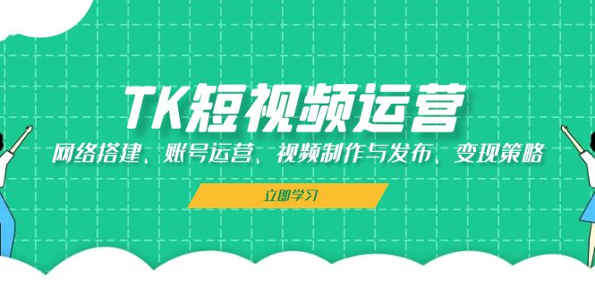 TK短视频运营：网络搭建、账号运营、视频制作与发布、变现策略-紫爵资源库