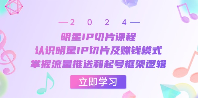 明星IP切片课程：认识明星IP切片及赚钱模式，掌握流量推送和起号框架逻辑-紫爵资源库