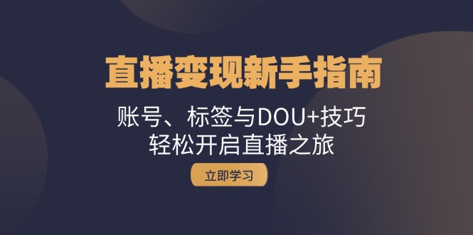 直播变现新手指南：账号、标签与DOU+技巧，轻松开启直播之旅-紫爵资源库