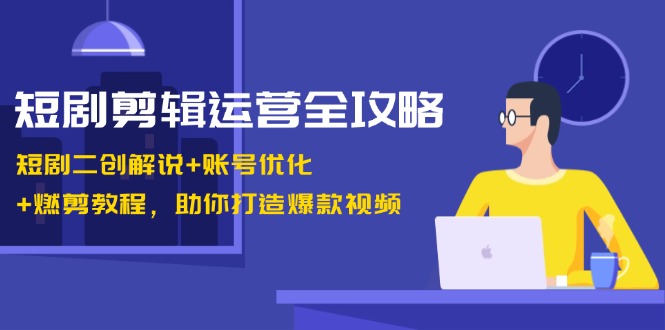 短剧剪辑运营全攻略：短剧二创解说+账号优化+燃剪教程，助你打造爆款视频-紫爵资源库