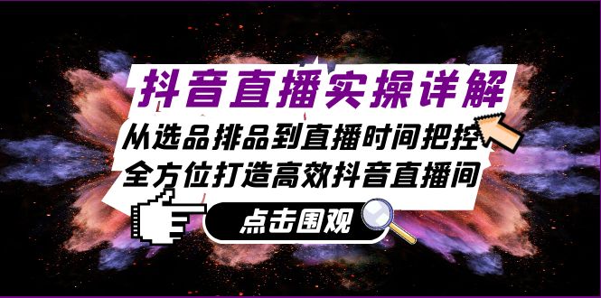 抖音直播实操详解：从选品排品到直播时间把控，全方位打造高效抖音直播间-紫爵资源库