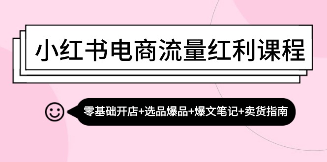 小红书电商流量红利课程：零基础开店+选品爆品+爆文笔记+卖货指南-紫爵资源库