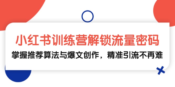 小红书训练营解锁流量密码，掌握推荐算法与爆文创作，精准引流不再难-紫爵资源库