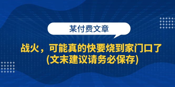 某付费文章：战火，可能真的快要烧到家门口了 (文末建议请务必保存)-紫爵资源库