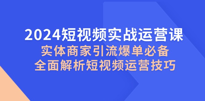 2024短视频实战运营课，实体商家引流爆单必备，全面解析短视频运营技巧-紫爵资源库