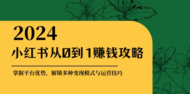 小红书从0到1赚钱攻略：掌握平台优势，解锁多种变现赚钱模式与运营技巧-紫爵资源库