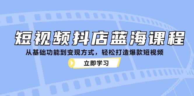 短视频抖店蓝海课程：从基础功能到变现方式，轻松打造爆款短视频-紫爵资源库