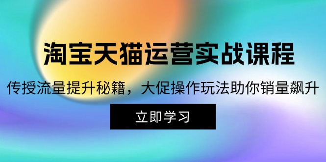 淘宝&天猫运营实战课程，传授流量提升秘籍，大促操作玩法助你销量飙升-紫爵资源库