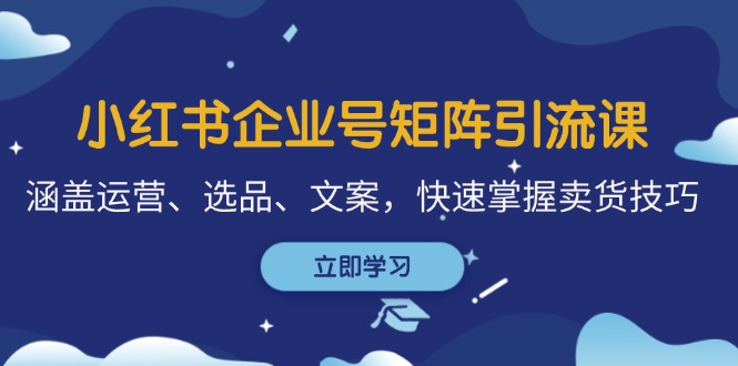 小红书企业号矩阵引流课，涵盖运营、选品、文案，快速掌握卖货技巧-紫爵资源库