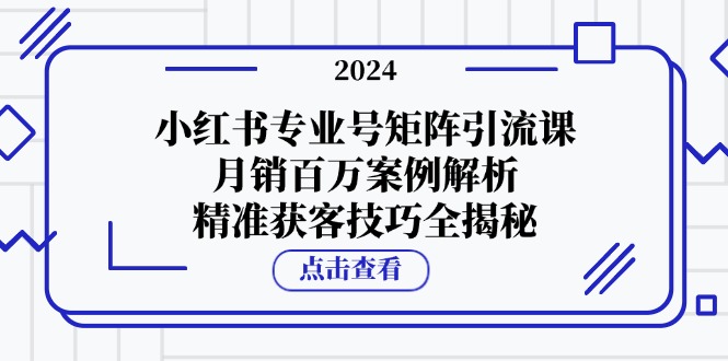 小红书专业号矩阵引流课，月销百万案例解析，精准获客技巧全揭秘-紫爵资源库