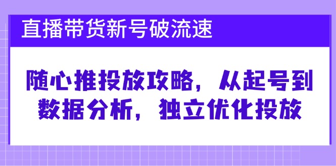 直播带货新号破 流速：随心推投放攻略，从起号到数据分析，独立优化投放-紫爵资源库