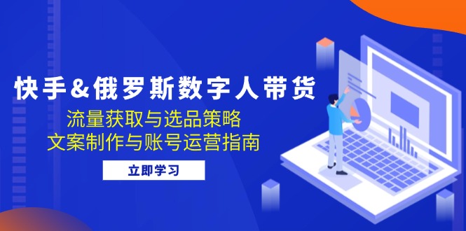 快手&俄罗斯 数字人带货：流量获取与选品策略 文案制作与账号运营指南-紫爵资源库