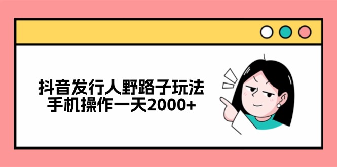 抖音发行人野路子玩法，手机操作一天2000+-紫爵资源库