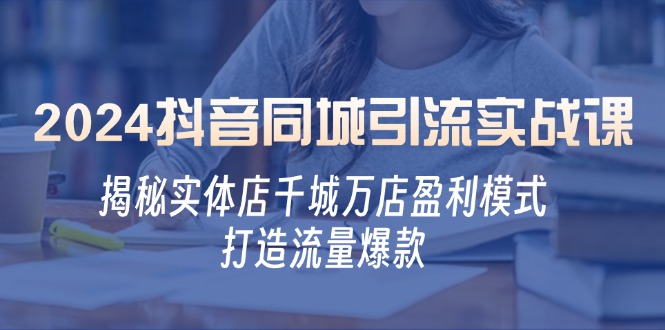 2024抖音同城引流实战课：揭秘实体店千城万店盈利模式，打造流量爆款-紫爵资源库