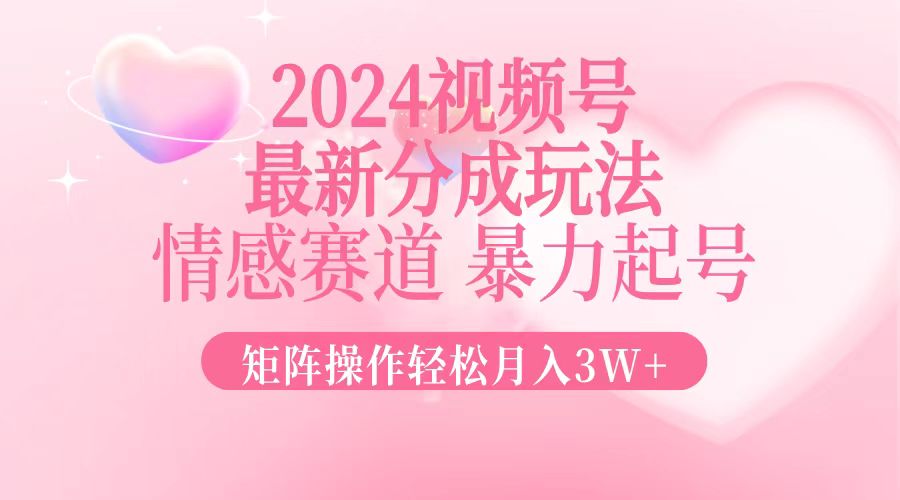 2024最新视频号分成玩法，情感赛道，暴力起号，矩阵操作轻松月入3W+-紫爵资源库