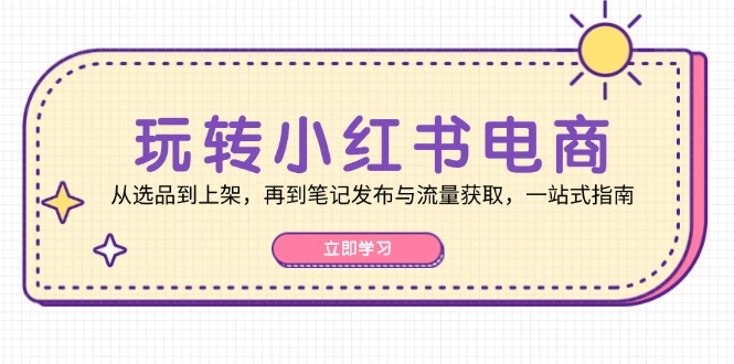 玩转小红书电商：从选品到上架，再到笔记发布与流量获取，一站式指南-紫爵资源库