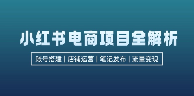 小红书电商项目全解析，包括账号搭建、店铺运营、笔记发布  实现流量变现-紫爵资源库