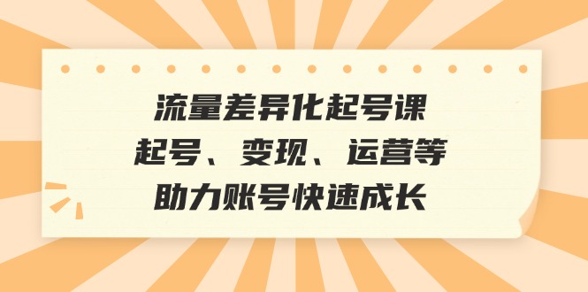 流量差异化起号课：起号、变现、运营等，助力账号快速成长-紫爵资源库