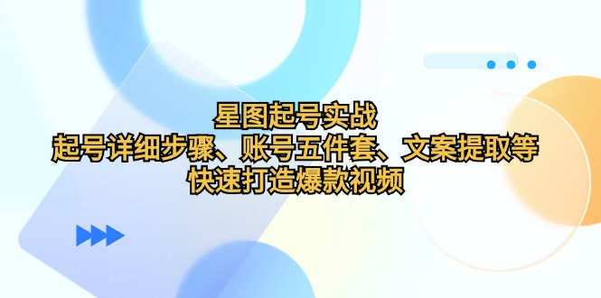 星图起号实战：起号详细步骤、账号五件套、文案提取等，快速打造爆款视频-紫爵资源库