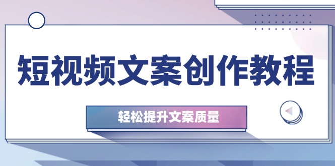 短视频文案创作教程：从钉子思维到实操结构整改，轻松提升文案质量-紫爵资源库