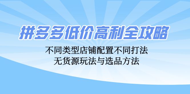 拼多多低价高利全攻略：不同类型店铺配置不同打法，无货源玩法与选品方法-紫爵资源库