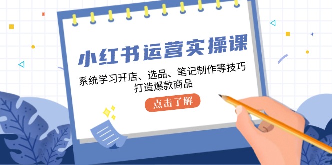 小红书运营实操课，系统学习开店、选品、笔记制作等技巧，打造爆款商品-紫爵资源库