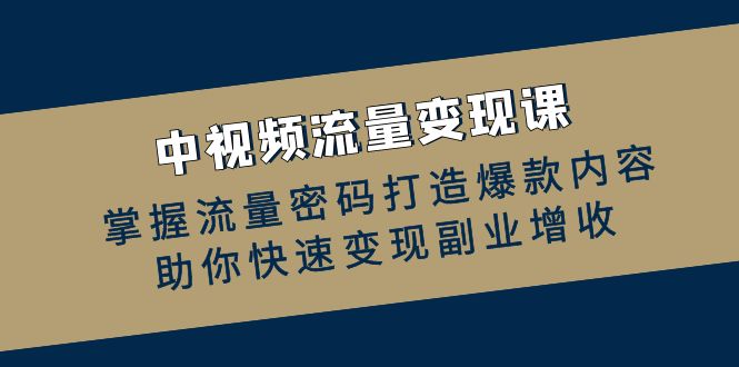 中视频流量变现课：掌握流量密码打造爆款内容，助你快速变现副业增收-紫爵资源库