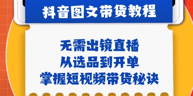 抖音图文&带货实操：无需出镜直播，从选品到开单，掌握短视频带货秘诀-紫爵资源库