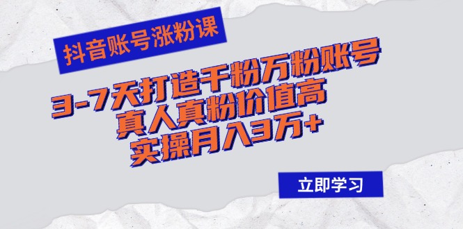 抖音账号涨粉课：3-7天打造千粉万粉账号，真人真粉价值高，实操月入3万+-紫爵资源库