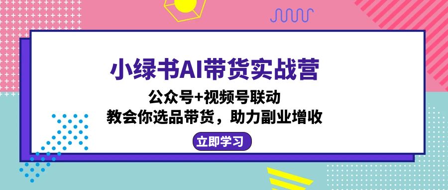 小绿书AI带货实战营：公众号+视频号联动，教会你选品带货，助力副业增收-紫爵资源库