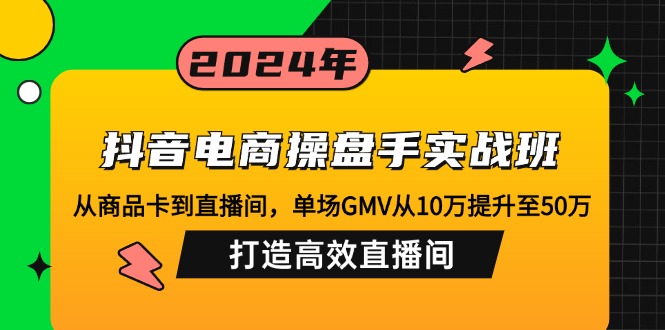 抖音电商操盘手实战班：从商品卡到直播间，单场GMV从10万提升至50万，…-紫爵资源库