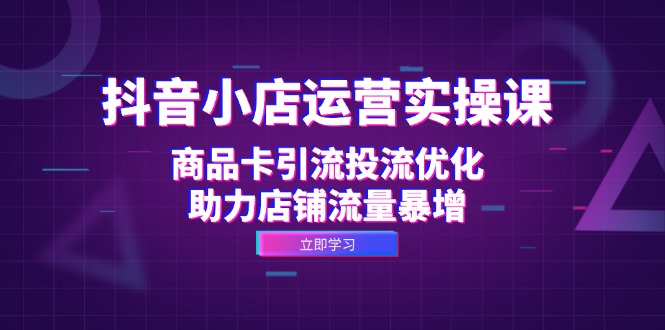 抖音小店运营实操课：商品卡引流投流优化，助力店铺流量暴增-紫爵资源库