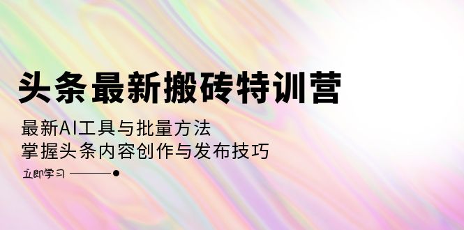 头条最新搬砖特训营：最新AI工具与批量方法，掌握头条内容创作与发布技巧-紫爵资源库