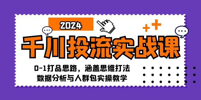 千川投流实战课：0-1打品思路，涵盖思维打法、数据分析与人群包实操教学-紫爵资源库