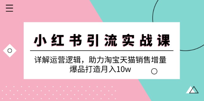 小红书引流实战课：详解运营逻辑，助力淘宝天猫销售增量，爆品打造月入10w-紫爵资源库