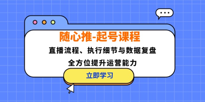 随心推-起号课程：直播流程、执行细节与数据复盘，全方位提升运营能力-紫爵资源库