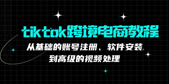 tiktok跨境电商教程：从基础的账号注册、软件安装，到高级的视频处理-紫爵资源库