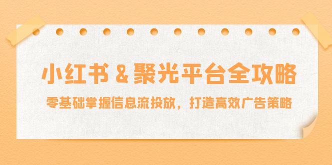 小红薯&聚光平台全攻略：零基础掌握信息流投放，打造高效广告策略-紫爵资源库