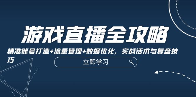 游戏直播全攻略：精准账号打造+流量管理+数据优化，实战话术与复盘技巧-紫爵资源库