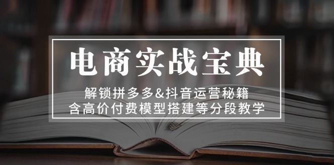 电商实战宝典 解锁拼多多&抖音运营秘籍 含高价付费模型搭建等分段教学-紫爵资源库