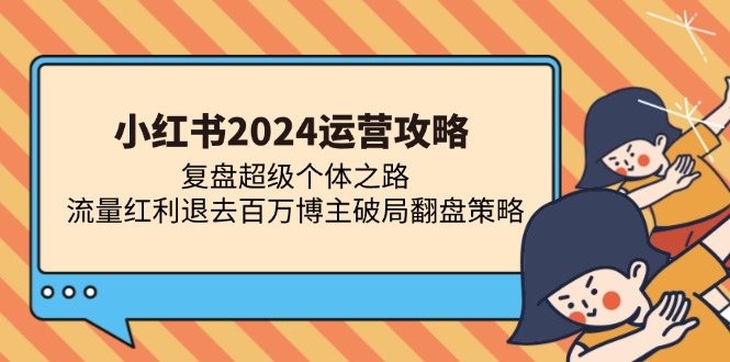 小红书2024运营攻略：复盘超级个体之路 流量红利退去百万博主破局翻盘-紫爵资源库