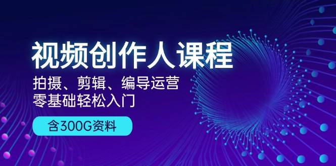 视频创作人课程！拍摄、剪辑、编导运营，零基础轻松入门，含300G资料-紫爵资源库