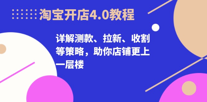 淘宝开店4.0教程，详解测款、拉新、收割等策略，助你店铺更上一层楼-紫爵资源库