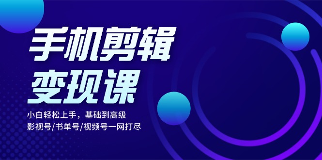 手机剪辑变现课：小白轻松上手，基础到高级 影视号/书单号/视频号一网打尽-紫爵资源库