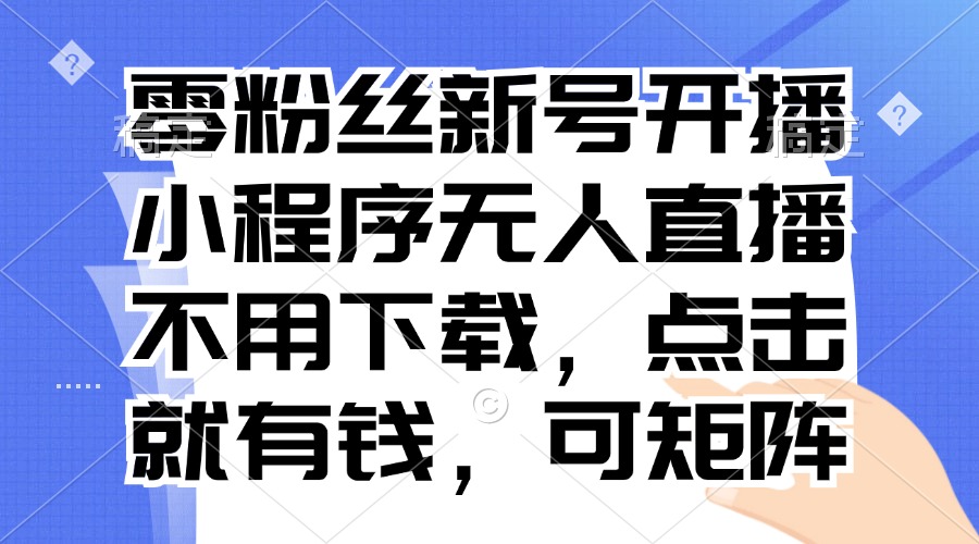 零粉丝新号开播 小程序无人直播，不用下载点击就有钱可矩阵-紫爵资源库