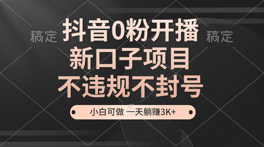 抖音0粉开播，新口子项目，不违规不封号，小白可做，一天躺赚3K+-紫爵资源库