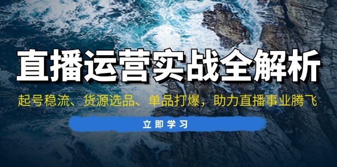 直播运营实战全解析：起号稳流、货源选品、单品打爆，助力直播事业腾飞-紫爵资源库