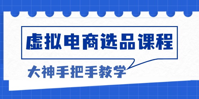 虚拟电商选品课程：解决选品难题，突破产品客单天花板，打造高利润电商-紫爵资源库