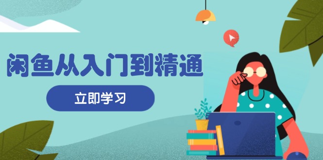 闲鱼从入门到精通：掌握商品发布全流程，每日流量获取技巧，快速高效变现-紫爵资源库