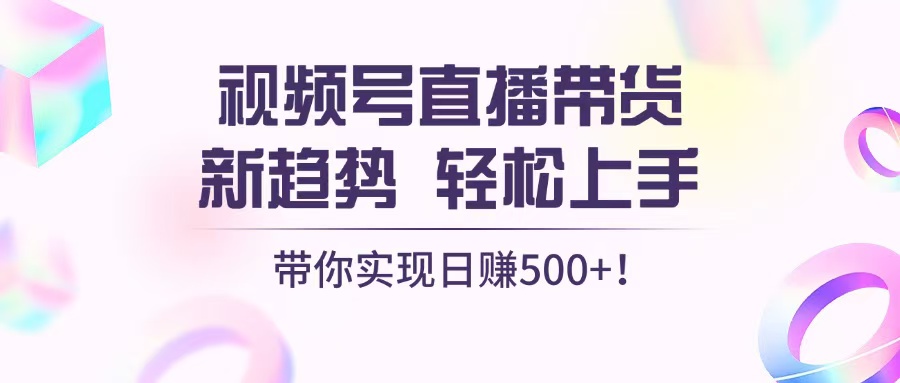 视频号直播带货新趋势，轻松上手，带你实现日赚500+-紫爵资源库